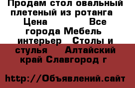 Продам стол овальный плетеный из ротанга › Цена ­ 48 650 - Все города Мебель, интерьер » Столы и стулья   . Алтайский край,Славгород г.